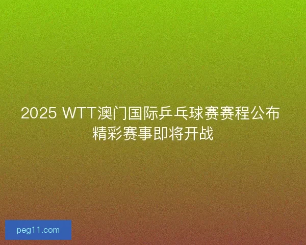 2025 WTT澳门国际乒乓球赛赛程公布 精彩赛事即将开战