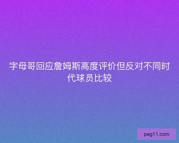 字母哥回应詹姆斯高度评价但反对不同时代球员比较