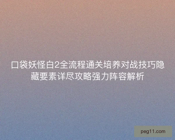 口袋妖怪白2全流程通关培养对战技巧隐藏要素详尽攻略强力阵容解析