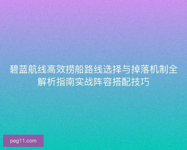 碧蓝航线高效捞船路线选择与掉落机制全解析指南实战阵容搭配技巧