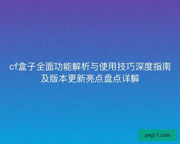 cf盒子全面功能解析与使用技巧深度指南及版本更新亮点盘点详解
