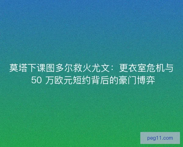 莫塔下课图多尔救火尤文：更衣室危机与 50 万欧元短约背后的豪门博弈