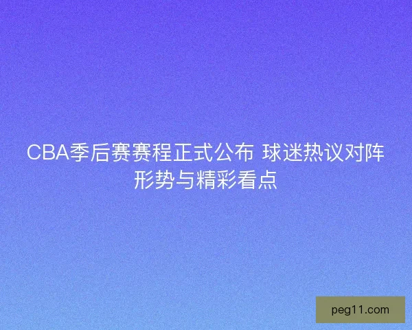 CBA季后赛赛程正式公布 球迷热议对阵形势与精彩看点