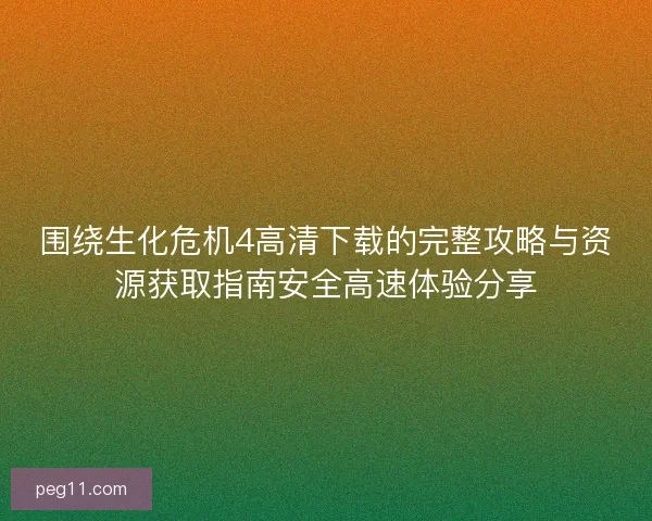 围绕生化危机4高清下载的完整攻略与资源获取指南安全高速体验分享