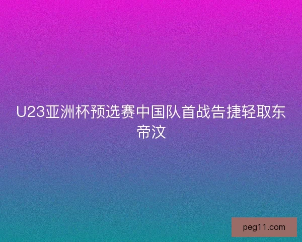 U23亚洲杯预选赛中国队首战告捷轻取东帝汶