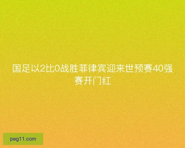 国足以2比0战胜菲律宾迎来世预赛40强赛开门红