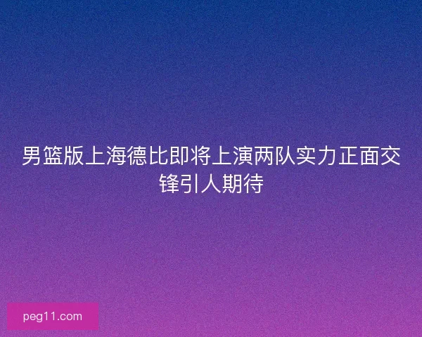 男篮版上海德比即将上演两队实力正面交锋引人期待